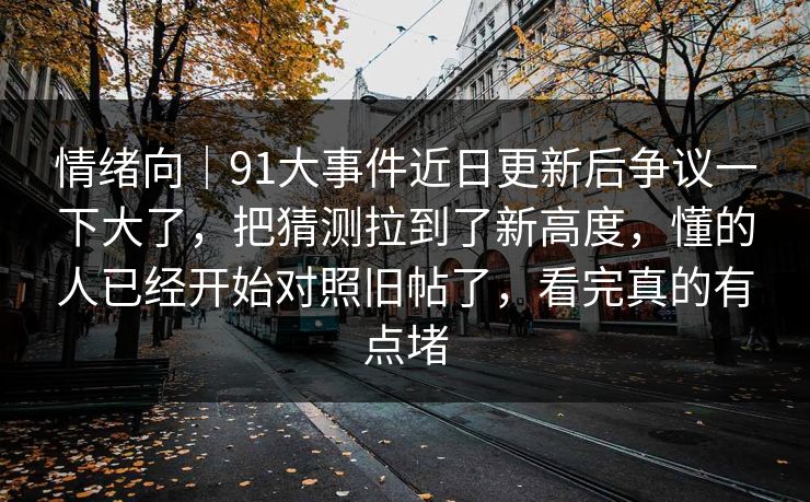 情绪向｜91大事件近日更新后争议一下大了，把猜测拉到了新高度，懂的人已经开始对照旧帖了，看完真的有点堵