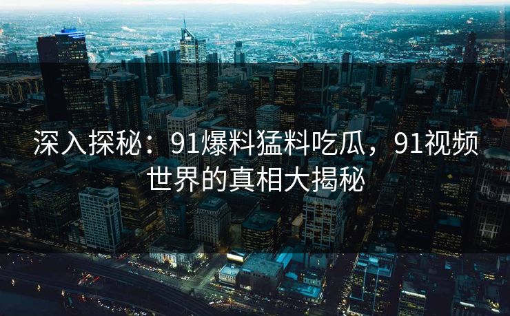 深入探秘：91爆料猛料吃瓜，91视频世界的真相大揭秘