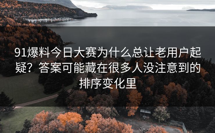 91爆料今日大赛为什么总让老用户起疑？答案可能藏在很多人没注意到的排序变化里