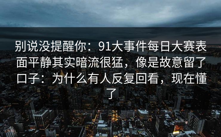 别说没提醒你：91大事件每日大赛表面平静其实暗流很猛，像是故意留了口子：为什么有人反复回看，现在懂了