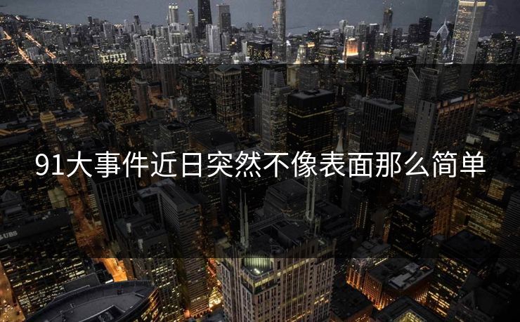 91大事件近日突然不像表面那么简单