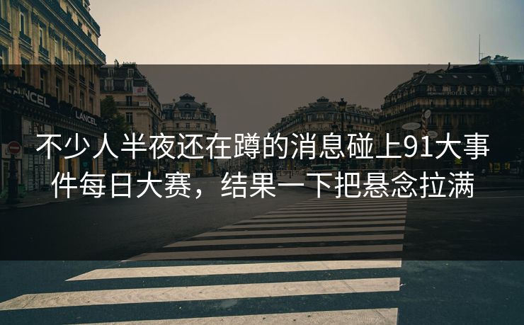 不少人半夜还在蹲的消息碰上91大事件每日大赛，结果一下把悬念拉满