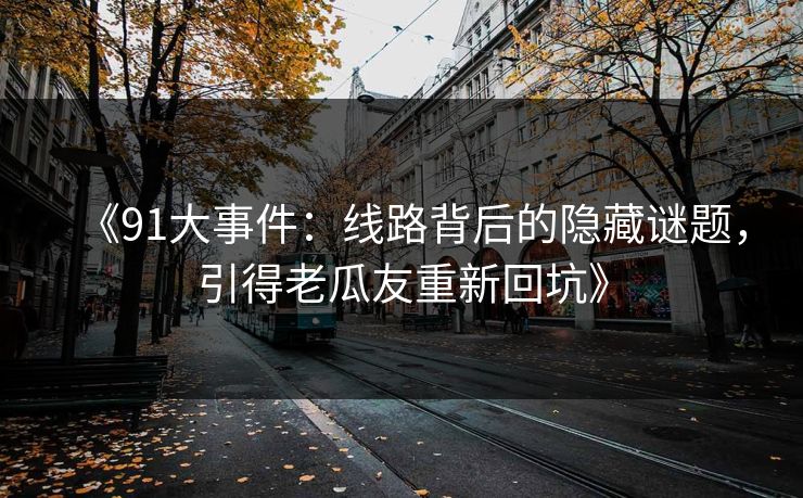 《91大事件:线路背后的隐藏谜题,引得老瓜友重新回坑》 《91大事件:线路背后的隐藏谜题,引得老瓜友重新回坑》