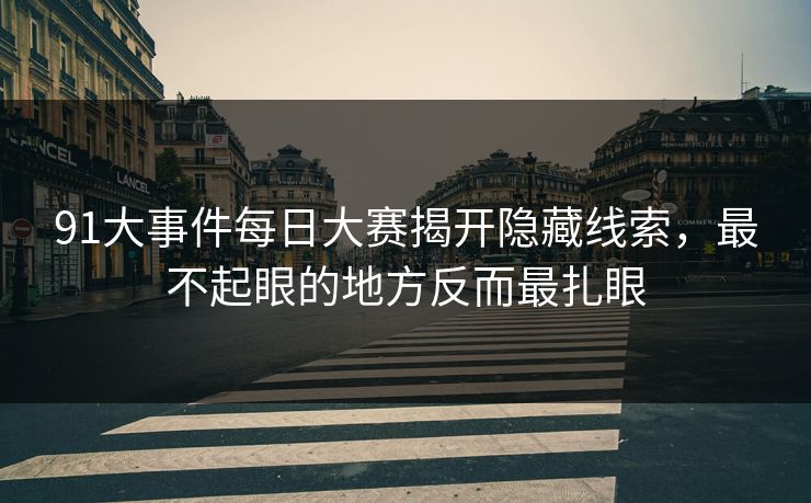 91大事件每日大赛揭开隐藏线索，最不起眼的地方反而最扎眼