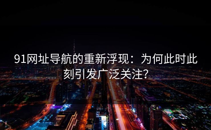 91网址导航的重新浮现:为何此时此刻引发广泛关注? 91网址导航的重新浮现:为何此时此刻引发广泛关注?