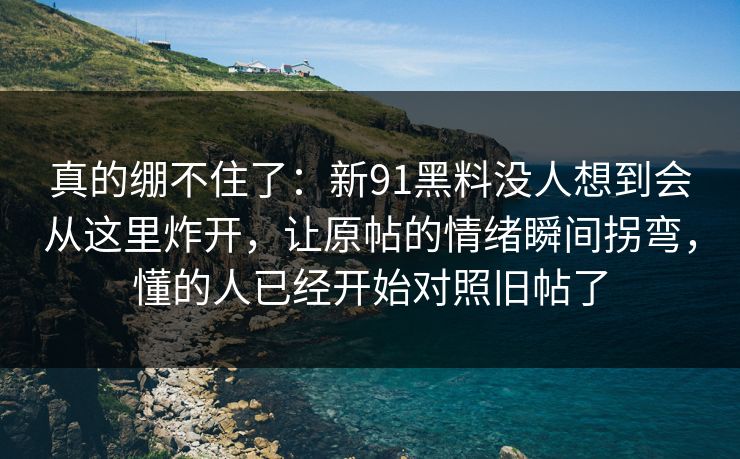 真的绷不住了：新91黑料没人想到会从这里炸开，让原帖的情绪瞬间拐弯，懂的人已经开始对照旧帖了