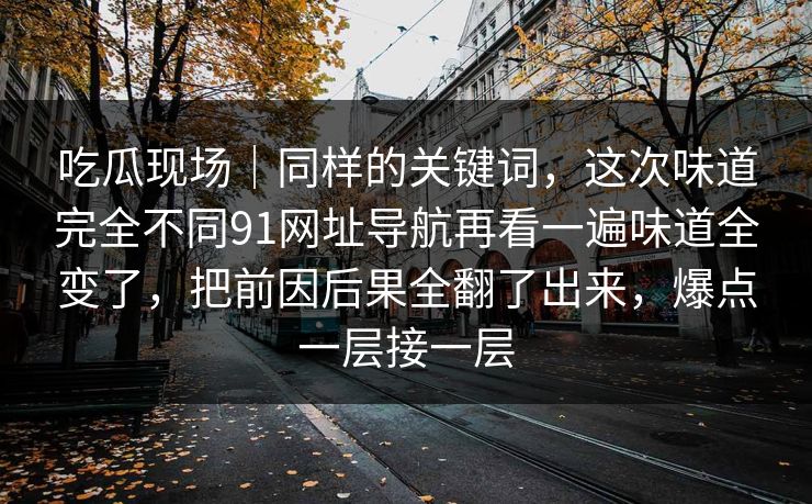 吃瓜现场｜同样的关键词，这次味道完全不同91网址导航再看一遍味道全变了，把前因后果全翻了出来，爆点一层接一层