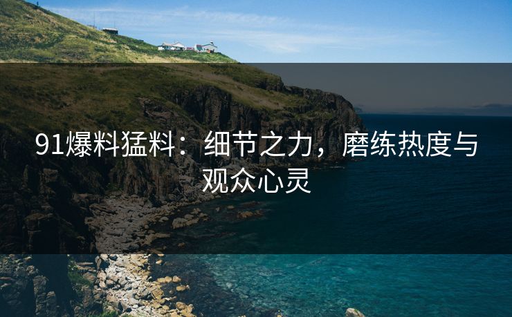 91爆料猛料:细节之力,磨练热度与观众心灵 91爆料猛料:细节之力,磨练热度与观众心灵