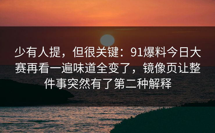 少有人提，但很关键：91爆料今日大赛再看一遍味道全变了，镜像页让整件事突然有了第二种解释