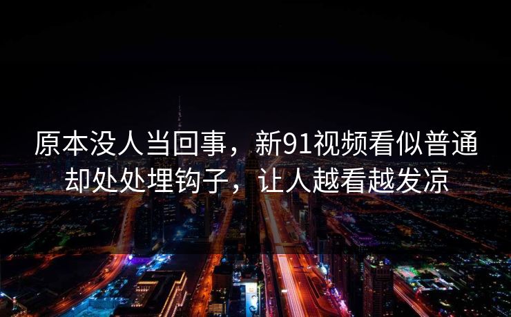 原本没人当回事，新91视频看似普通却处处埋钩子，让人越看越发凉