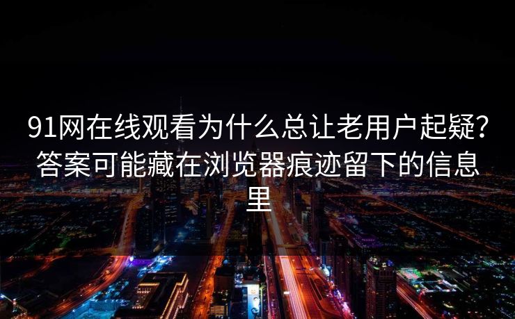91网在线观看为什么总让老用户起疑?答案可能藏在浏览器痕迹留下的信息里 91网在线观看为什么总让老用户起疑?答案可能藏在浏览器痕迹留下的信息里