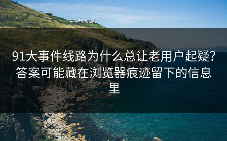 91大事件线路为什么总让老用户起疑?答案可能藏在浏览器痕迹留下的信息里 91大事件线路为什么总让老用户起疑?答案可能藏在浏览器痕迹留下的信息里