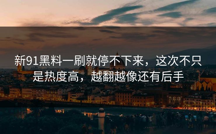 新91黑料一刷就停不下来,这次不只是热度高,越翻越像还有后手 新91黑料一刷就停不下来,这次不只是热度高,越翻越像还有后手
