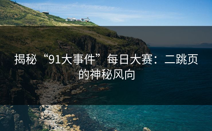 揭秘“91大事件”每日大赛：二跳页的神秘风向
