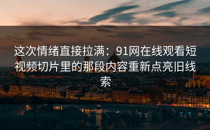 这次情绪直接拉满:91网在线观看短视频切片里的那段内容重新点亮旧线索 这次情绪直接拉满:91网在线观看短视频切片里的那段内容重新点亮旧线索