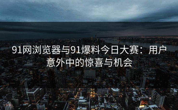 91网浏览器与91爆料今日大赛:用户意外中的惊喜与机会 91网浏览器与91爆料今日大赛:用户意外中的惊喜与机会