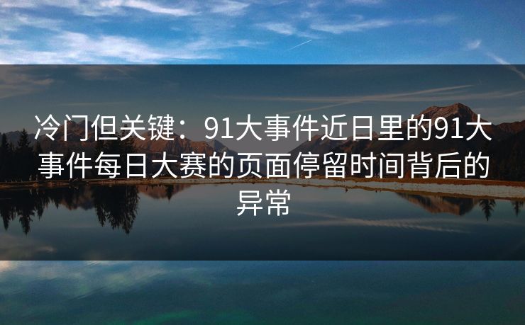 冷门但关键:91大事件近日里的91大事件每日大赛的页面停留时间背后的异常 冷门但关键:91大事件近日里的91大事件每日大赛的页面停留时间背后的异常