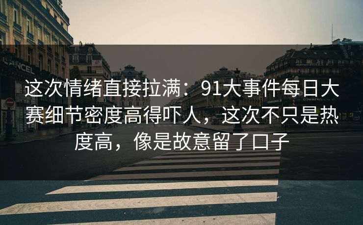 这次情绪直接拉满：91大事件每日大赛细节密度高得吓人，这次不只是热度高，像是故意留了口子