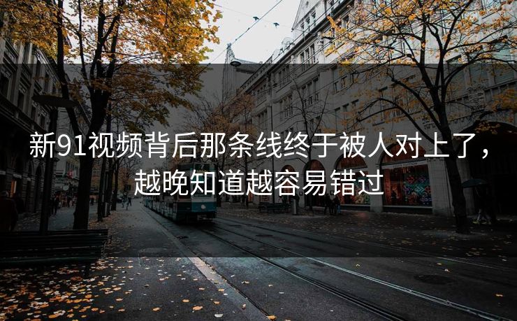 新91视频背后那条线终于被人对上了,越晚知道越容易错过 新91视频背后那条线终于被人对上了,越晚知道越容易错过