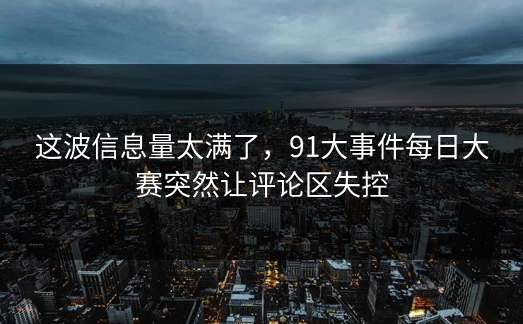 这波信息量太满了,91大事件每日大赛突然让评论区失控 这波信息量太满了,91大事件每日大赛突然让评论区失控