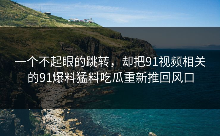 一个不起眼的跳转,却把91视频相关的91爆料猛料吃瓜重新推回风口 一个不起眼的跳转,却把91视频相关的91爆料猛料吃瓜重新推回风口