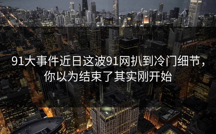 91大事件近日这波91网扒到冷门细节,你以为结束了其实刚开始 91大事件近日这波91网扒到冷门细节,你以为结束了其实刚开始