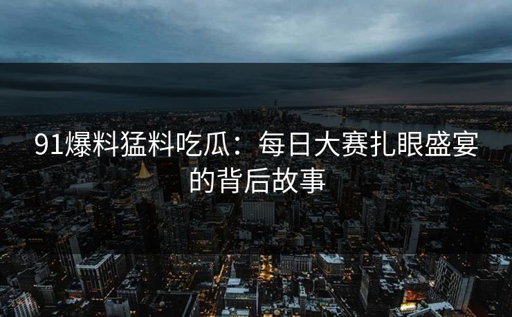 91爆料猛料吃瓜：每日大赛扎眼盛宴的背后故事