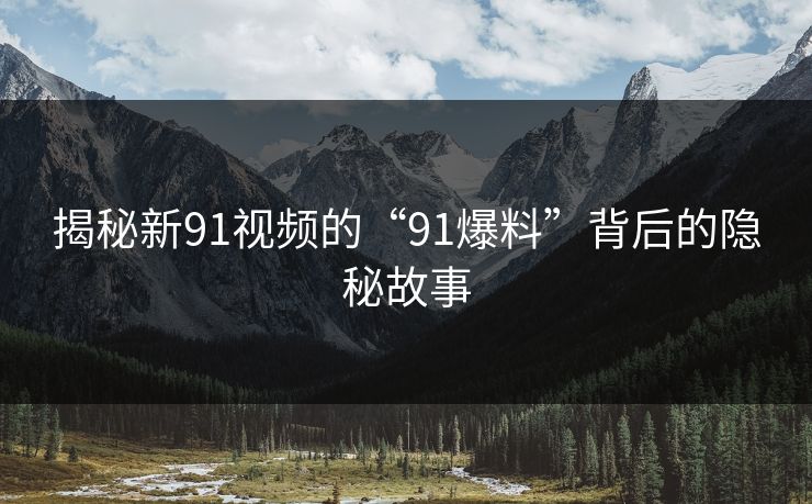 揭秘新91视频的“91爆料”背后的隐秘故事 揭秘新91视频的“91爆料”背后的隐秘故事