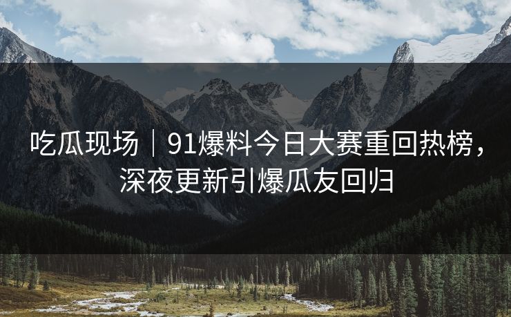 吃瓜现场|91爆料今日大赛重回热榜,深夜更新引爆瓜友回归 吃瓜现场|91爆料今日大赛重回热榜,深夜更新引爆瓜友回归