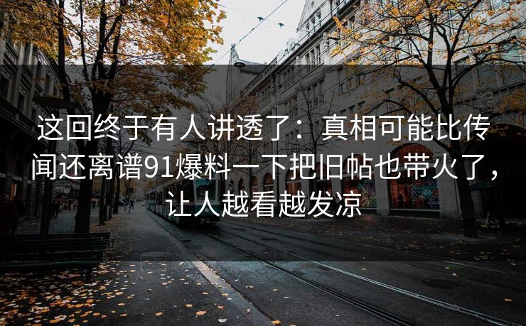 这回终于有人讲透了:真相可能比传闻还离谱91爆料一下把旧帖也带火了,让人越看越发凉 这回终于有人讲透了:真相可能比传闻还离谱91爆料一下把旧帖也带火了,让人越看越发凉