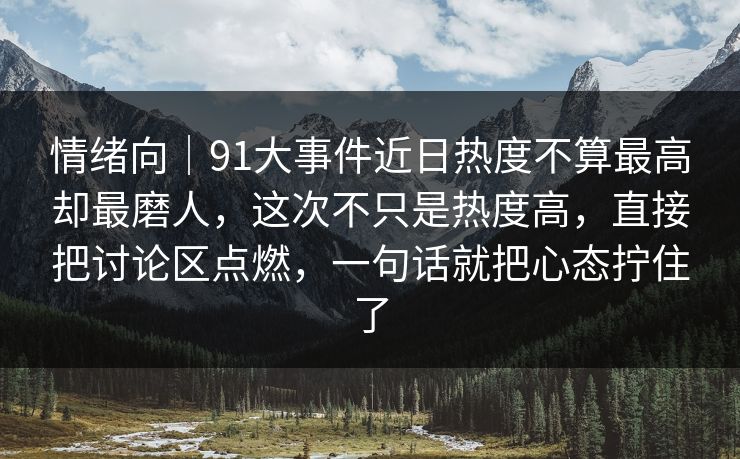 情绪向｜91大事件近日热度不算最高却最磨人，这次不只是热度高，直接把讨论区点燃，一句话就把心态拧住了