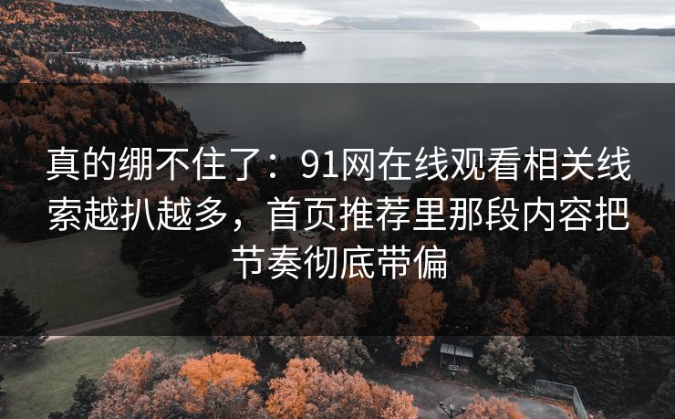 真的绷不住了：91网在线观看相关线索越扒越多，首页推荐里那段内容把节奏彻底带偏