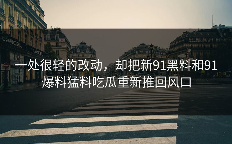 一处很轻的改动，却把新91黑料和91爆料猛料吃瓜重新推回风口