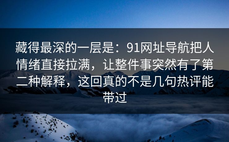 藏得最深的一层是:91网址导航把人情绪直接拉满,让整件事突然有了第二种解释,这回真的不是几句热评能带过 藏得最深的一层是:91网址导航把人情绪直接拉满,让整件事突然有了第二种解释,这回真的不是几句热评能带过