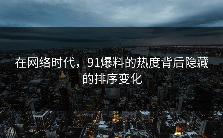 在网络时代，91爆料的热度背后隐藏的排序变化