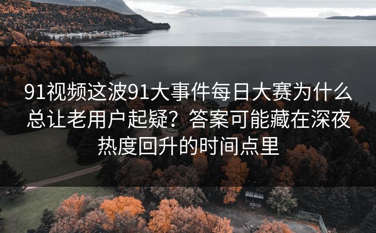 91视频这波91大事件每日大赛为什么总让老用户起疑?答案可能藏在深夜热度回升的时间点里 91视频这波91大事件每日大赛为什么总让老用户起疑?答案可能藏在深夜热度回升的时间点里