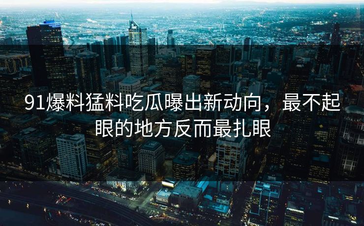 91爆料猛料吃瓜曝出新动向,最不起眼的地方反而最扎眼 91爆料猛料吃瓜曝出新动向,最不起眼的地方反而最扎眼
