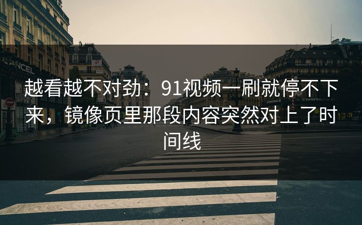 越看越不对劲：91视频一刷就停不下来，镜像页里那段内容突然对上了时间线