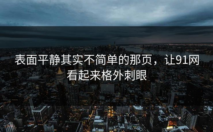 表面平静其实不简单的那页,让91网看起来格外刺眼 表面平静其实不简单的那页,让91网看起来格外刺眼