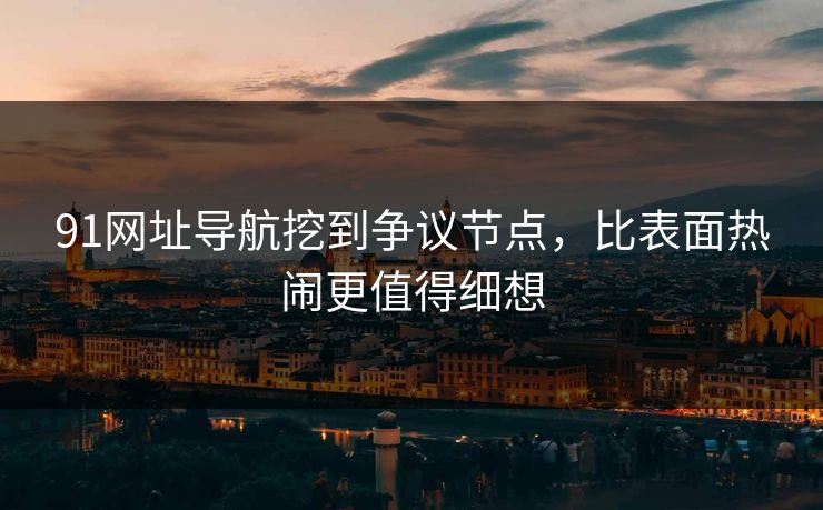 91网址导航挖到争议节点，比表面热闹更值得细想