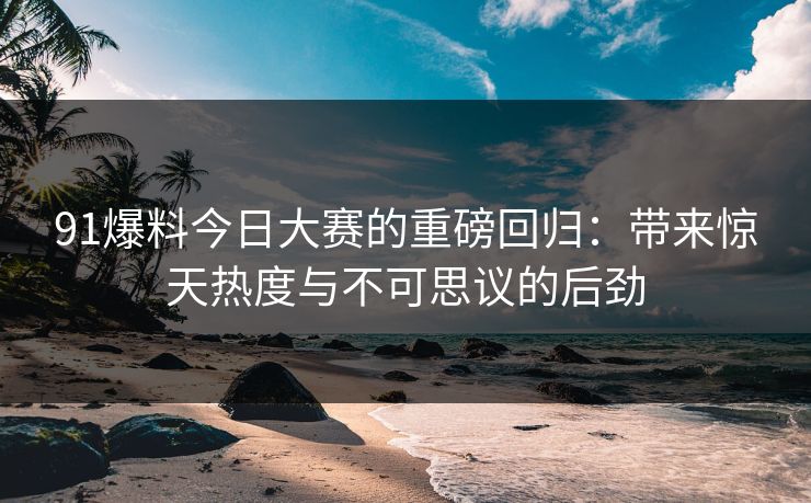 91爆料今日大赛的重磅回归:带来惊天热度与不可思议的后劲 91爆料今日大赛的重磅回归:带来惊天热度与不可思议的后劲