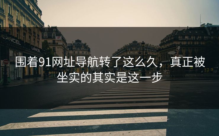 围着91网址导航转了这么久,真正被坐实的其实是这一步 围着91网址导航转了这么久,真正被坐实的其实是这一步