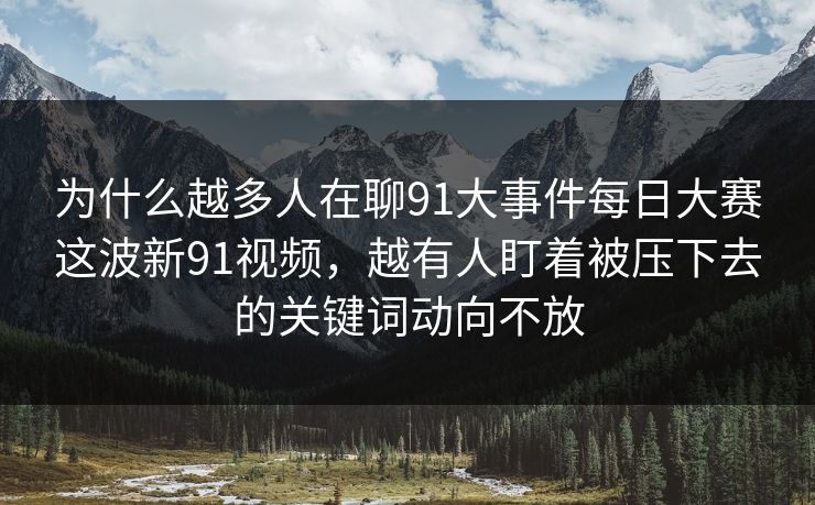 为什么越多人在聊91大事件每日大赛这波新91视频,越有人盯着被压下去的关键词动向不放 为什么越多人在聊91大事件每日大赛这波新91视频,越有人盯着被压下去的关键词动向不放