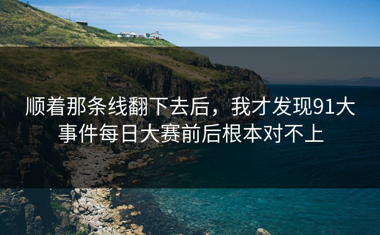顺着那条线翻下去后,我才发现91大事件每日大赛前后根本对不上 顺着那条线翻下去后,我才发现91大事件每日大赛前后根本对不上