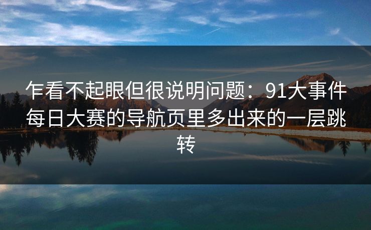 乍看不起眼但很说明问题：91大事件每日大赛的导航页里多出来的一层跳转