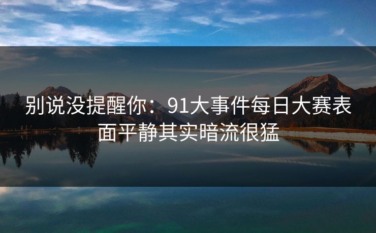 别说没提醒你:91大事件每日大赛表面平静其实暗流很猛 别说没提醒你:91大事件每日大赛表面平静其实暗流很猛