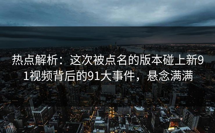 热点解析：这次被点名的版本碰上新91视频背后的91大事件，悬念满满