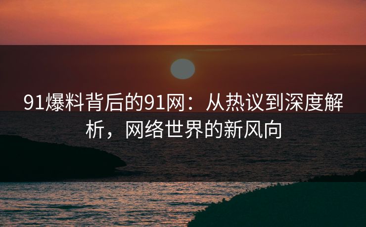 91爆料背后的91网:从热议到深度解析,网络世界的新风向 91爆料背后的91网:从热议到深度解析,网络世界的新风向