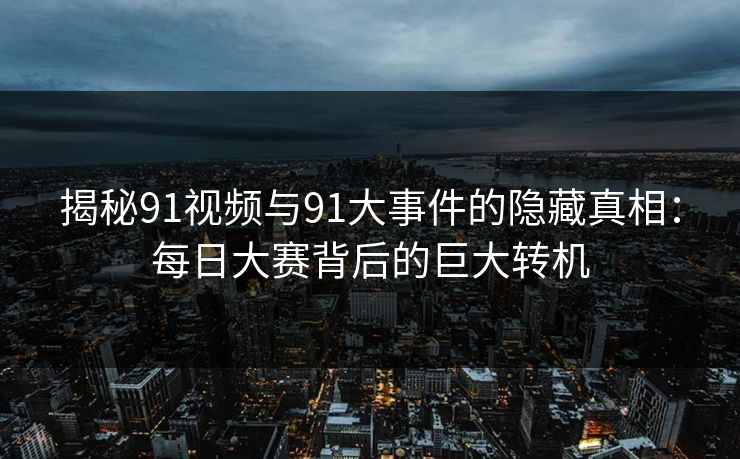 揭秘91视频与91大事件的隐藏真相:每日大赛背后的巨大转机 揭秘91视频与91大事件的隐藏真相:每日大赛背后的巨大转机
