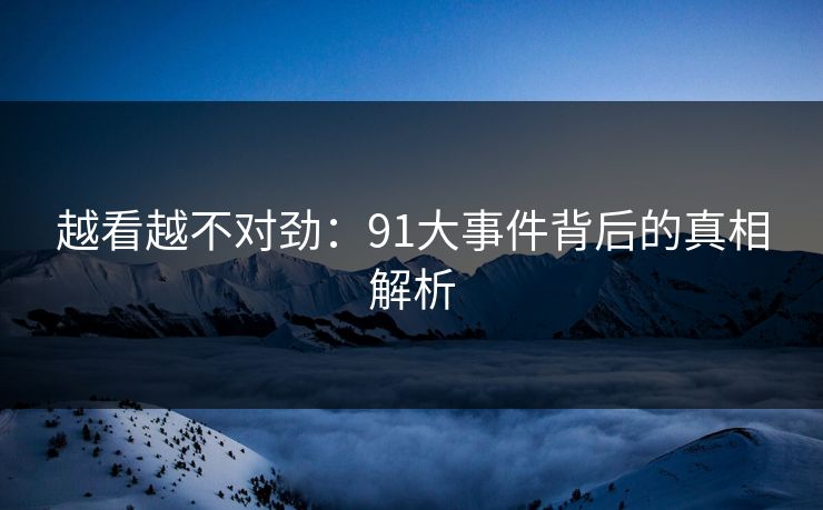 越看越不对劲:91大事件背后的真相解析 越看越不对劲:91大事件背后的真相解析